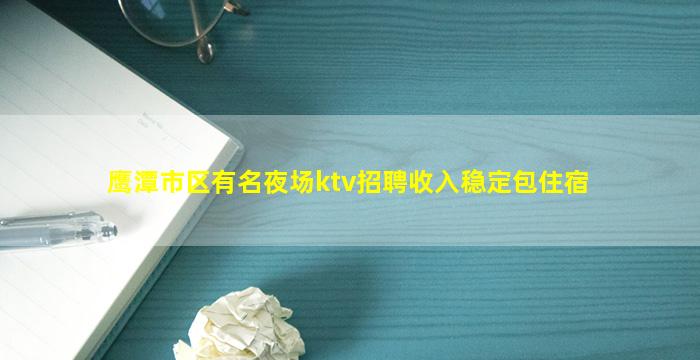 鹰潭市区有名夜场ktv招聘收入稳定包住宿